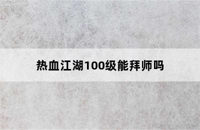 热血江湖100级能拜师吗