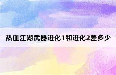 热血江湖武器进化1和进化2差多少