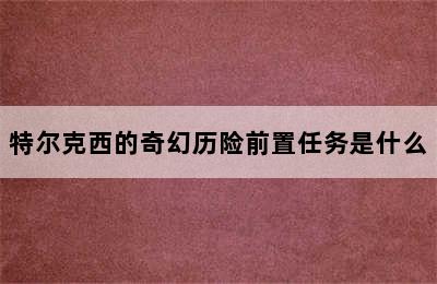 特尔克西的奇幻历险前置任务是什么