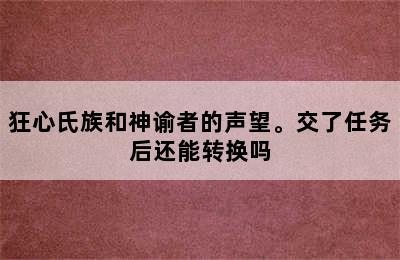 狂心氏族和神谕者的声望。交了任务后还能转换吗