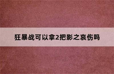 狂暴战可以拿2把影之哀伤吗