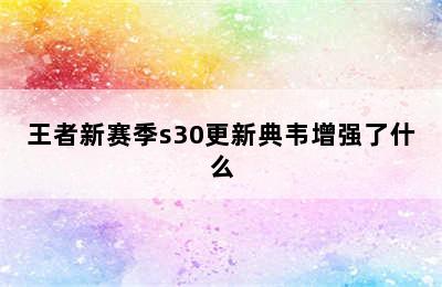 王者新赛季s30更新典韦增强了什么