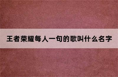 王者荣耀每人一句的歌叫什么名字