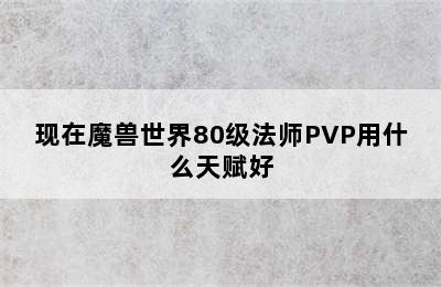 现在魔兽世界80级法师PVP用什么天赋好