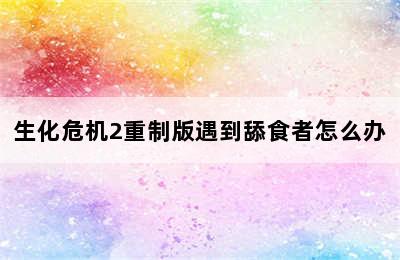 生化危机2重制版遇到舔食者怎么办