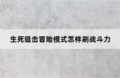 生死狙击冒险模式怎样刷战斗力