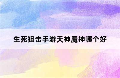 生死狙击手游天神魔神哪个好