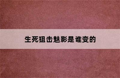 生死狙击魅影是谁变的