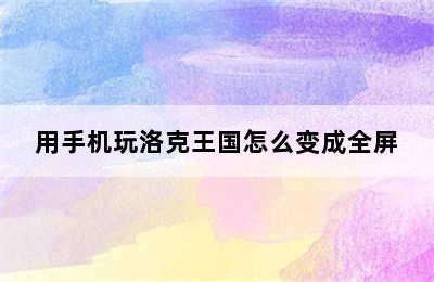 用手机玩洛克王国怎么变成全屏