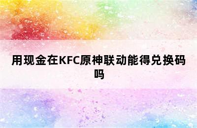 用现金在KFC原神联动能得兑换码吗