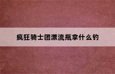 疯狂骑士团漂流瓶拿什么钓