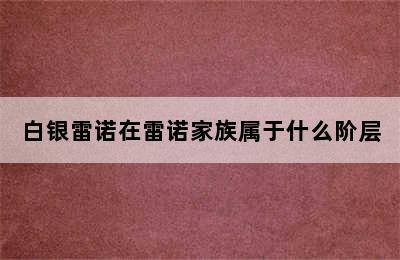 白银雷诺在雷诺家族属于什么阶层