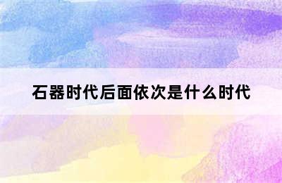 石器时代后面依次是什么时代