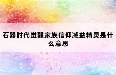 石器时代觉醒家族信仰减益精灵是什么意思