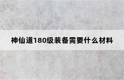 神仙道180级装备需要什么材料