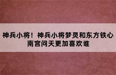 神兵小将！神兵小将梦灵和东方铁心南宫问天更加喜欢谁