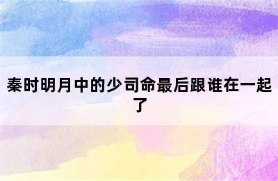 秦时明月中的少司命最后跟谁在一起了