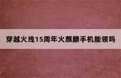 穿越火线15周年火麒麟手机能领吗