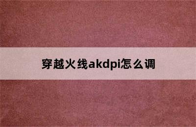 穿越火线akdpi怎么调