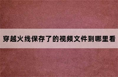 穿越火线保存了的视频文件到哪里看