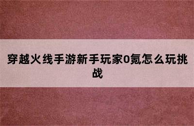 穿越火线手游新手玩家0氪怎么玩挑战