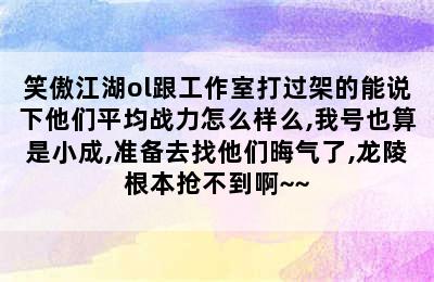 笑傲江湖ol跟工作室打过架的能说下他们平均战力怎么样么,我号也算是小成,准备去找他们晦气了,龙陵根本抢不到啊~~