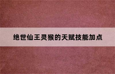 绝世仙王灵猴的天赋技能加点