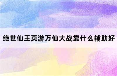 绝世仙王页游万仙大战靠什么辅助好