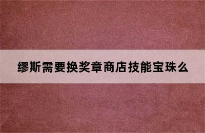 缪斯需要换奖章商店技能宝珠么