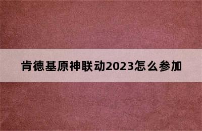 肯德基原神联动2023怎么参加