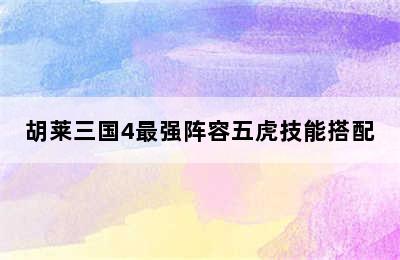 胡莱三国4最强阵容五虎技能搭配