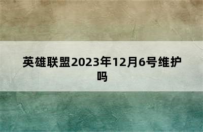 英雄联盟2023年12月6号维护吗