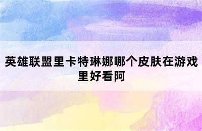 英雄联盟里卡特琳娜哪个皮肤在游戏里好看阿