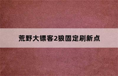 荒野大镖客2狼固定刷新点