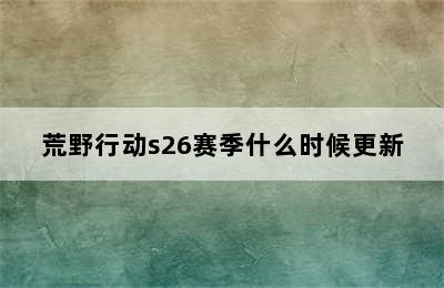 荒野行动s26赛季什么时候更新