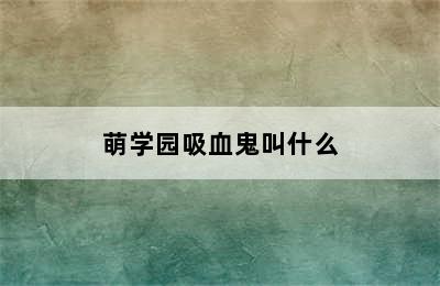 萌学园吸血鬼叫什么