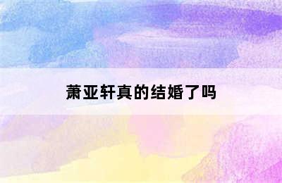 萧亚轩真的结婚了吗