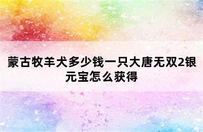 蒙古牧羊犬多少钱一只大唐无双2银元宝怎么获得