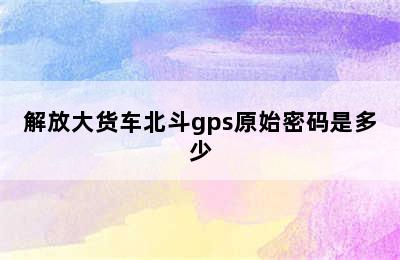 解放大货车北斗gps原始密码是多少