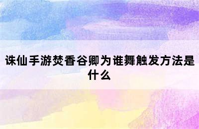 诛仙手游焚香谷卿为谁舞触发方法是什么