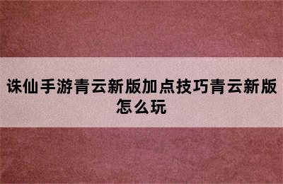 诛仙手游青云新版加点技巧青云新版怎么玩