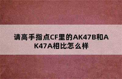 请高手指点CF里的AK47B和AK47A相比怎么样