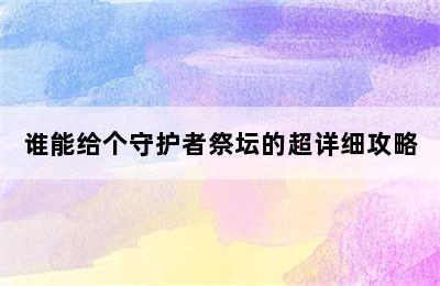 谁能给个守护者祭坛的超详细攻略