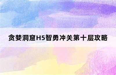 贪婪洞窟H5智勇冲关第十层攻略