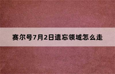 赛尔号7月2日遗忘领域怎么走