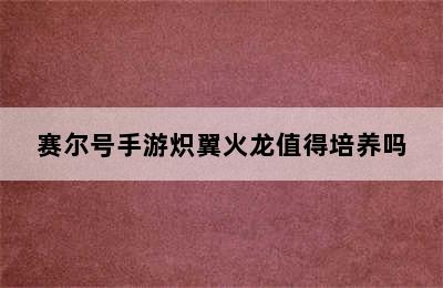 赛尔号手游炽翼火龙值得培养吗