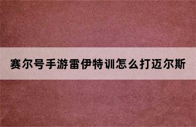 赛尔号手游雷伊特训怎么打迈尔斯