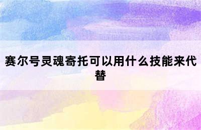 赛尔号灵魂寄托可以用什么技能来代替