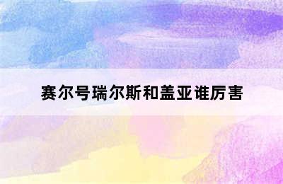 赛尔号瑞尔斯和盖亚谁厉害