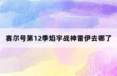 赛尔号第12季焰宇战神雷伊去哪了